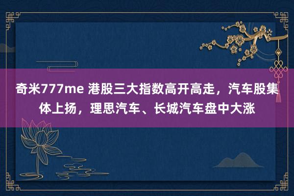 奇米777me 港股三大指数高开高走，汽车股集体上扬，理思汽车、长城汽车盘中大涨