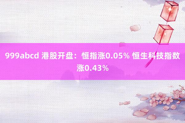 999abcd 港股开盘：恒指涨0.05% 恒生科技指数涨0.43%