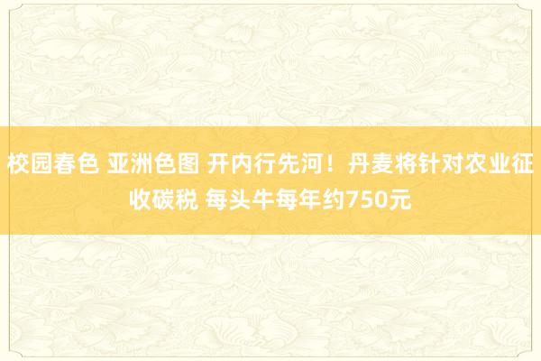 校园春色 亚洲色图 开内行先河！丹麦将针对农业征收碳税 每头牛每年约750元