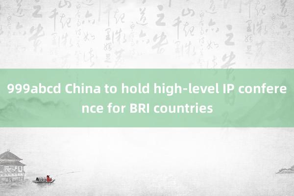 999abcd China to hold high-level IP conference for BRI countries