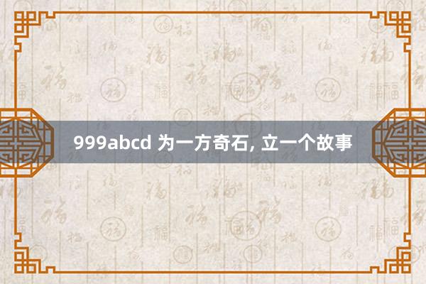 999abcd 为一方奇石， 立一个故事