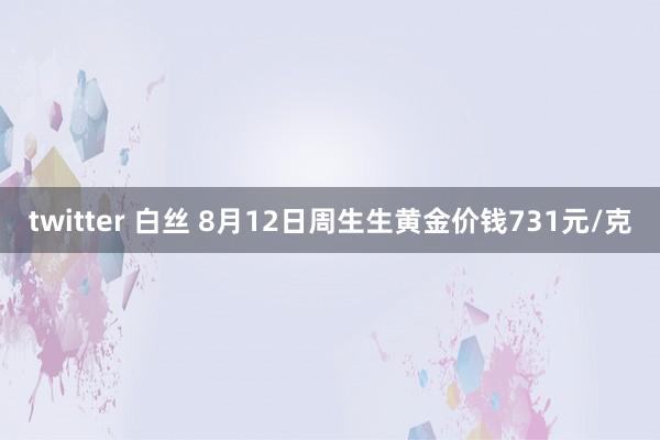 twitter 白丝 8月12日周生生黄金价钱731元/克