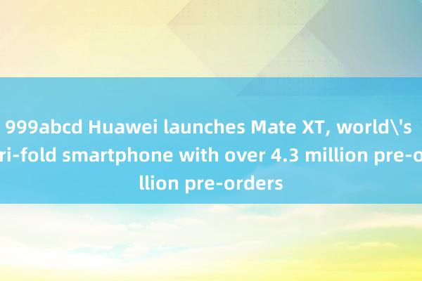 999abcd Huawei launches Mate XT， world's first tri-fold smartphone with over 4.3 million pre-orders