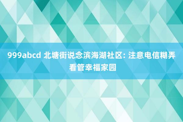 999abcd 北塘街说念滨海湖社区: 注意电信糊弄 看管幸福家园