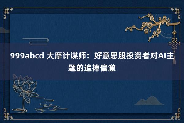 999abcd 大摩计谋师：好意思股投资者对AI主题的追捧偏激