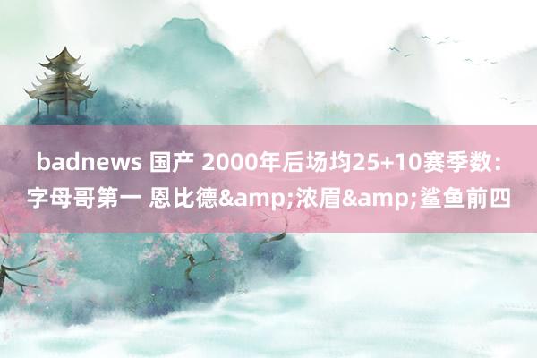 badnews 国产 2000年后场均25+10赛季数：字母哥第一 恩比德&浓眉&鲨鱼前四