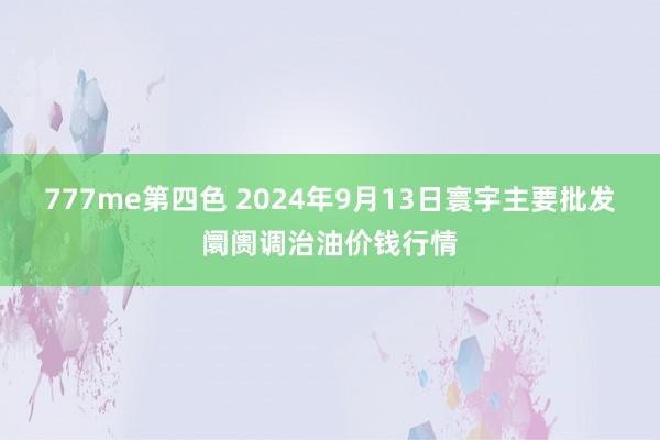 777me第四色 2024年9月13日寰宇主要批发阛阓调治油价钱行情