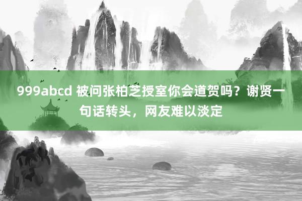 999abcd 被问张柏芝授室你会道贺吗？谢贤一句话转头，网友难以淡定