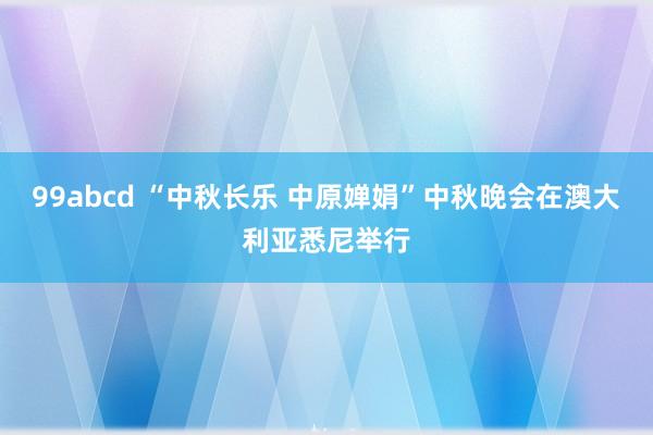 99abcd “中秋长乐 中原婵娟”中秋晚会在澳大利亚悉尼举行