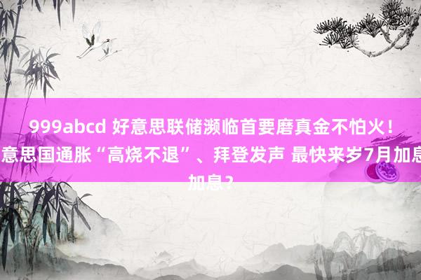 999abcd 好意思联储濒临首要磨真金不怕火！好意思国通胀“高烧不退”、拜登发声 最快来岁7月加息？