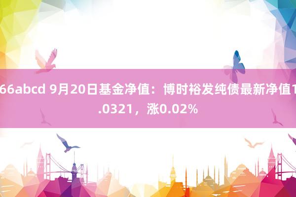 66abcd 9月20日基金净值：博时裕发纯债最新净值1.0321，涨0.02%