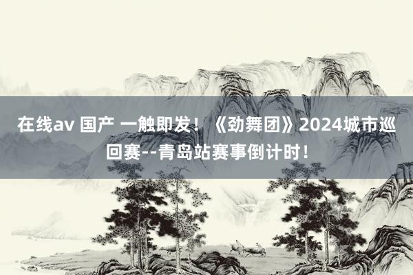 在线av 国产 一触即发！《劲舞团》2024城市巡回赛--青岛站赛事倒计时！