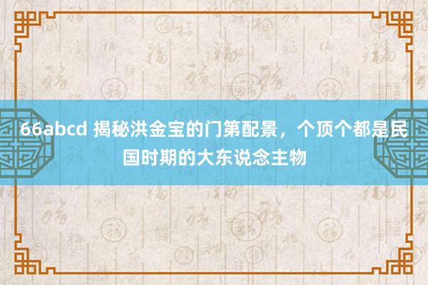 66abcd 揭秘洪金宝的门第配景，个顶个都是民国时期的大东说念主物