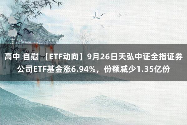 高中 自慰 【ETF动向】9月26日天弘中证全指证券公司ETF基金涨6.94%，份额减少1.35亿份