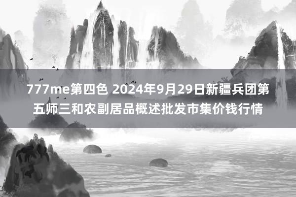 777me第四色 2024年9月29日新疆兵团第五师三和农副居品概述批发市集价钱行情