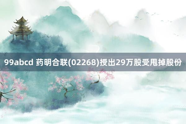 99abcd 药明合联(02268)授出29万股受甩掉股份