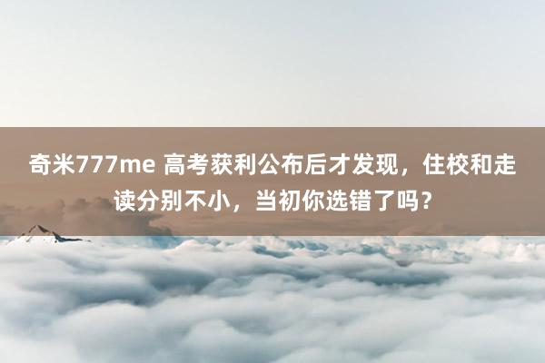 奇米777me 高考获利公布后才发现，住校和走读分别不小，当初你选错了吗？