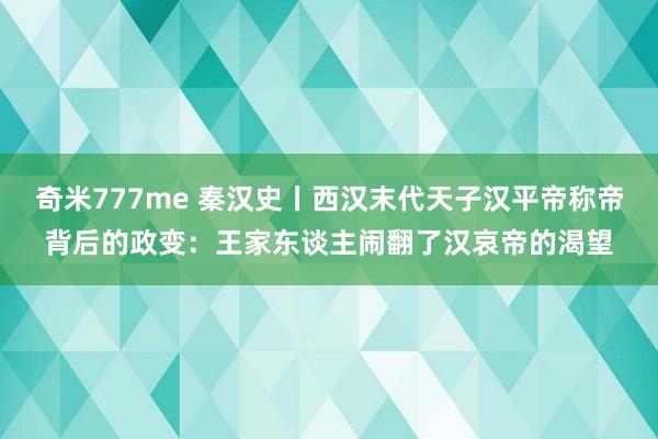 奇米777me 秦汉史丨西汉末代天子汉平帝称帝背后的政变：王家东谈主闹翻了汉哀帝的渴望