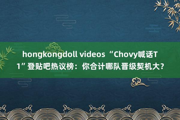 hongkongdoll videos “Chovy喊话T1”登贴吧热议榜：你合计哪队晋级契机大？