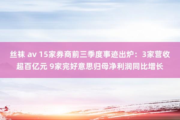 丝袜 av 15家券商前三季度事迹出炉：3家营收超百亿元 9家完好意思归母净利润同比增长