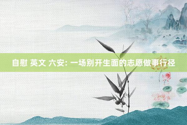 自慰 英文 六安: 一场别开生面的志愿做事行径