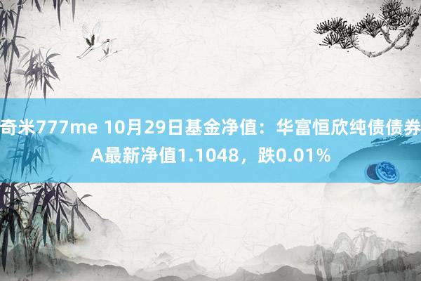 奇米777me 10月29日基金净值：华富恒欣纯债债券A最新净值1.1048，跌0.01%