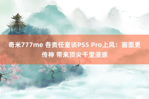 奇米777me 各责任室谈PS5 Pro上风：画面更传神 带来顶尖千里浸感