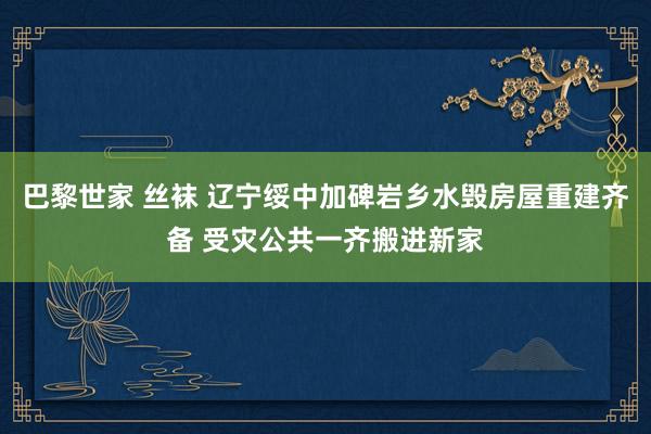 巴黎世家 丝袜 辽宁绥中加碑岩乡水毁房屋重建齐备 受灾公共一齐搬进新家