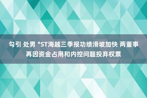 勾引 处男 *ST海越三季报功绩滑坡加快 两董事再因资金占用和内控问题投弃权票