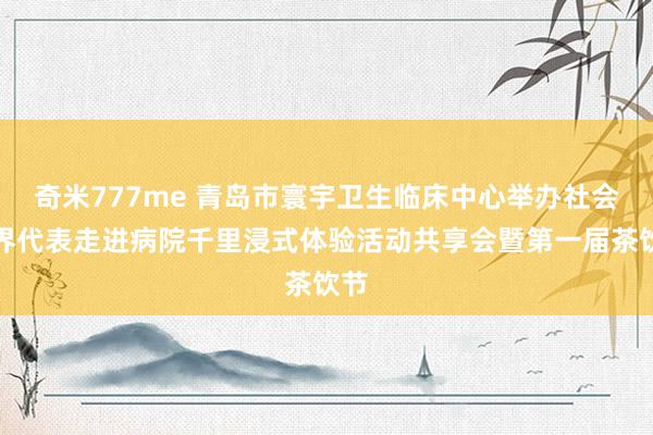 奇米777me 青岛市寰宇卫生临床中心举办社会各界代表走进病院千里浸式体验活动共享会暨第一届茶饮节