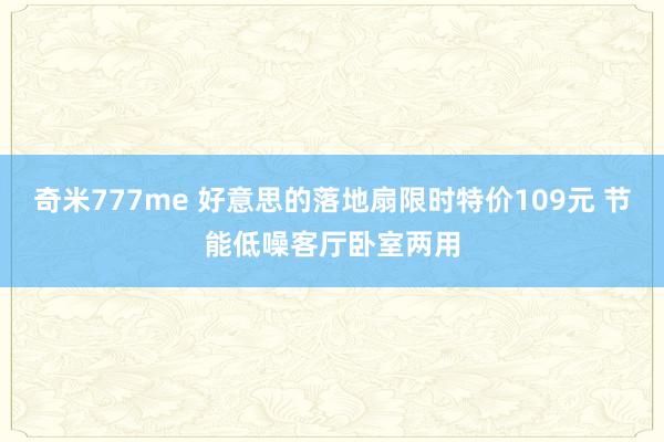 奇米777me 好意思的落地扇限时特价109元 节能低噪客厅卧室两用