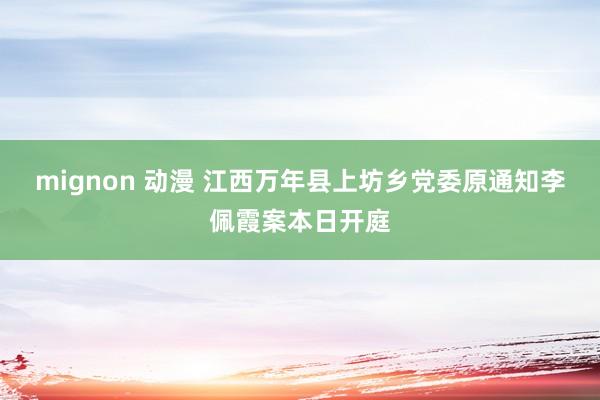 mignon 动漫 江西万年县上坊乡党委原通知李佩霞案本日开庭