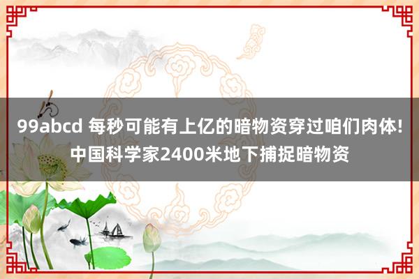 99abcd 每秒可能有上亿的暗物资穿过咱们肉体!中国科学家2400米地下捕捉暗物资