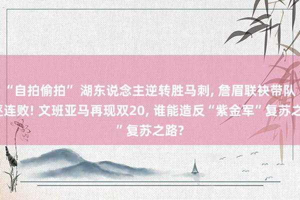 “自拍偷拍” 湖东说念主逆转胜马刺， 詹眉联袂带队斥逐连败! 文班亚马再现双20， 谁能造反“紫金军”复苏之路?