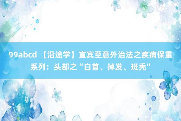 99abcd 【沿途学】宣宾至意外治法之疾病保重系列：头部之“白首、掉发、斑秃”