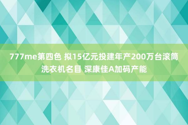 777me第四色 拟15亿元投建年产200万台滚筒洗衣机名目 深康佳A加码产能