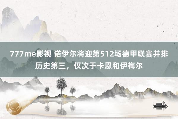 777me影视 诺伊尔将迎第512场德甲联赛并排历史第三，仅次于卡恩和伊梅尔