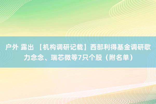 户外 露出 【机构调研记载】西部利得基金调研歌力念念、瑞芯微等7只个股（附名单）