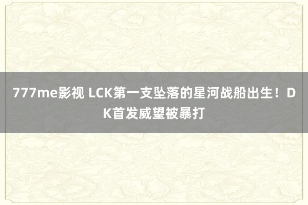 777me影视 LCK第一支坠落的星河战船出生！DK首发威望被暴打