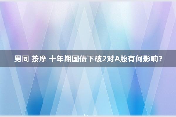 男同 按摩 十年期国债下破2对A股有何影响？