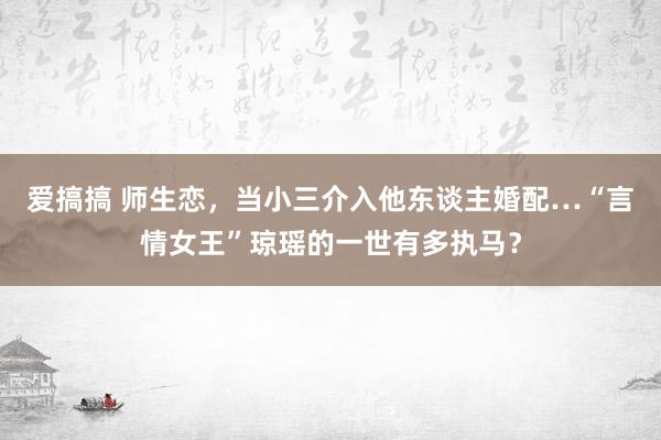 爱搞搞 师生恋，当小三介入他东谈主婚配…“言情女王”琼瑶的一世有多执马？