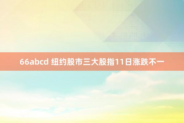 66abcd 纽约股市三大股指11日涨跌不一