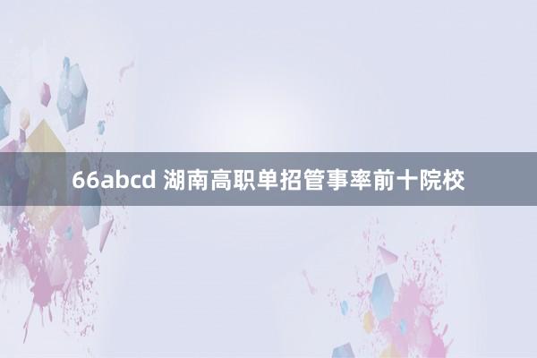 66abcd 湖南高职单招管事率前十院校