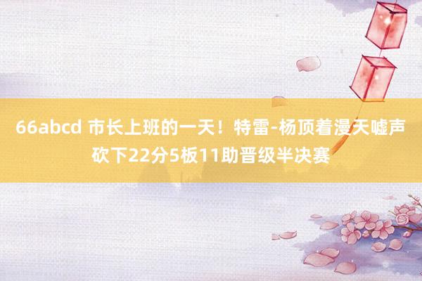 66abcd 市长上班的一天！特雷-杨顶着漫天嘘声砍下22分5板11助晋级半决赛