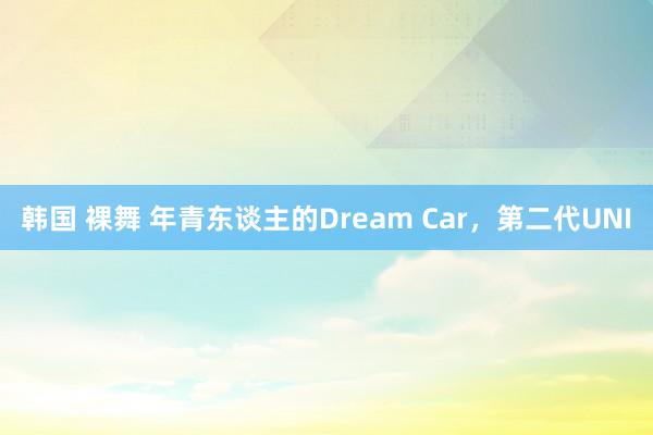 韩国 裸舞 年青东谈主的Dream Car，第二代UNI