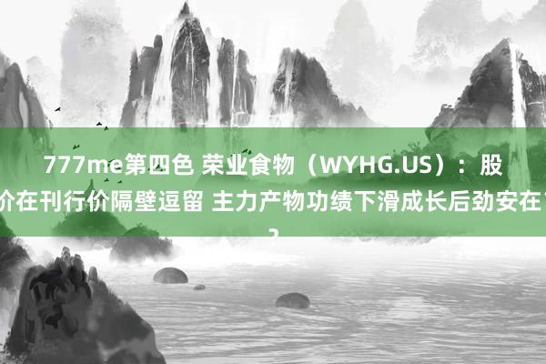 777me第四色 荣业食物（WYHG.US）：股价在刊行价隔壁逗留 主力产物功绩下滑成长后劲安在？