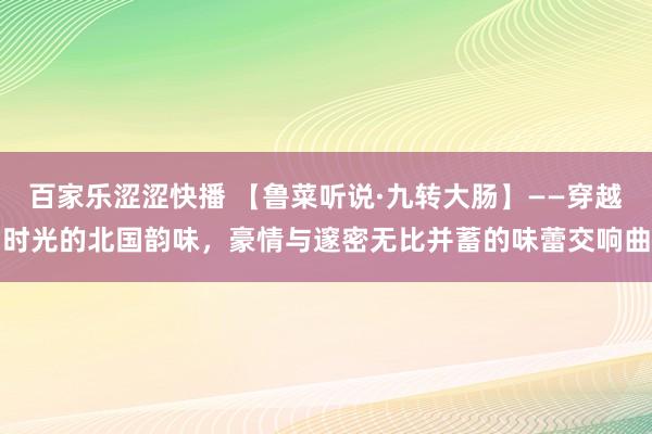 百家乐涩涩快播 【鲁菜听说·九转大肠】——穿越时光的北国韵味，豪情与邃密无比并蓄的味蕾交响曲