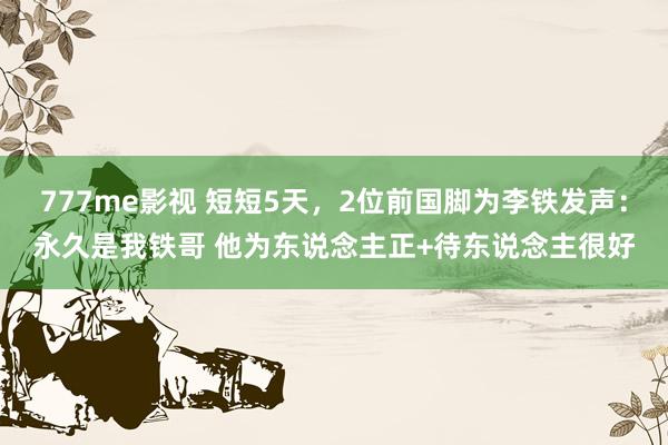 777me影视 短短5天，2位前国脚为李铁发声：永久是我铁哥 他为东说念主正+待东说念主很好