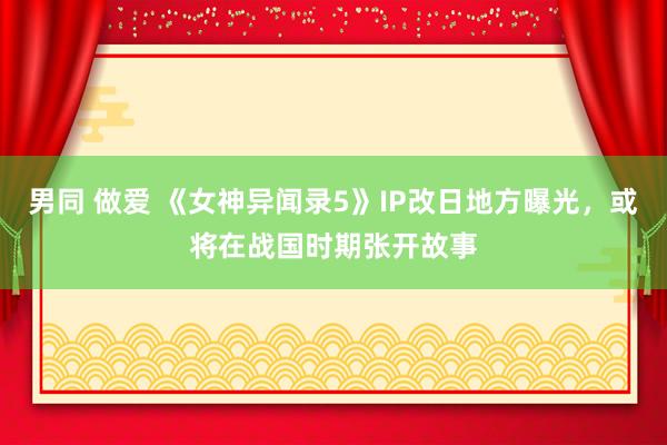 男同 做爱 《女神异闻录5》IP改日地方曝光，或将在战国时期张开故事