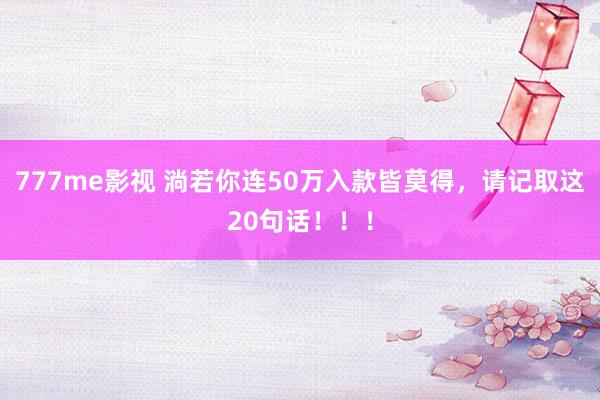 777me影视 淌若你连50万入款皆莫得，请记取这20句话！！！